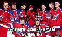  их любите, а хоккей нет вы больные?