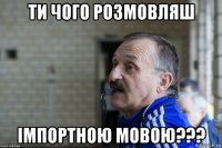 ти чого розмовляш імпортною мовою???