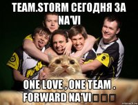 team.storm сегодня за na'vi one love , one team . forward na'vi☝☝☝