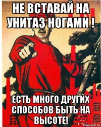 не вставай на унитаз ногами ! есть много других способов быть на высоте!
