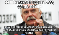 фильм "анна от 6 до 18"? -ааа, -да-да, -помню я там еще сережу крылова голышом снял... - хотя нафига он там и что он там ваще делал - не понмю...