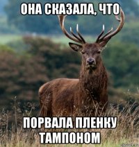 она сказала, что порвала пленку тампоном