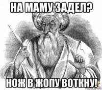 на маму задел? нож в жопу воткну!