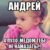 андрей а пузо, медом тебе не намазать?!