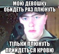 мою девошку обидеть раз плюнуть тільки плюнуть прийдеться кровю