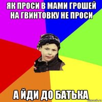 як проси в мами грошей на гвинтовку не проси а йди до батька
