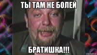 ты там не болей братишка!!!