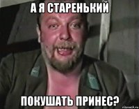 а я старенький покушать принес?