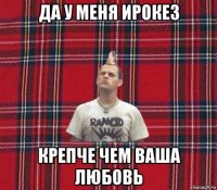 да у меня ирокез крепче чем ваша любовь
