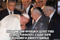  папа римский франциск целует руку девиду рокфелеру ,сзади генри кисенджер,и джон ротшильд .