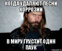 когда удаляют песни коррозии в миру грустит один паук