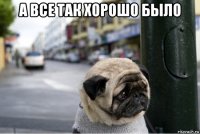 а все так хорошо было 