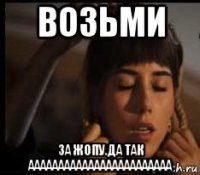 возьми за жопу.да так аааааааааааааааааааааааа