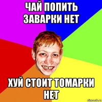 чай попить заварки нет хуй стоит томарки нет