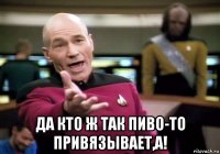  да кто ж так пиво-то привязывает,а!