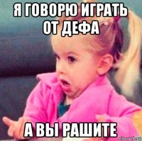 я говорю играть от дефа а вы рашите
