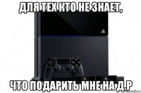 для тех кто не знает, что подарить мне на д.р