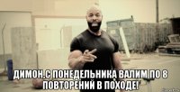  димон,с понедельника валим по 8 повторений в походе!