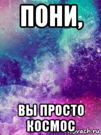пони, вы просто космос