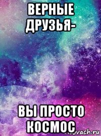 верные друзья- вы просто космос