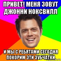 привет! меня зовут джонни ноксвилл и мы с ребятами сегодня покорим эти зубчатки