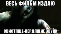 весь фильм издаю свистяще-пердящие звуки