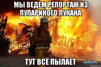 мы ведем репортаж из пупариного пукана тут всё пылает