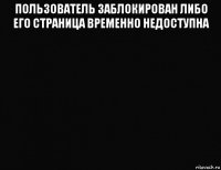 пользователь заблокирован либо его страница временно недоступна 
