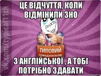 це відчуття, коли відмінили зно з англійської , а тобі потрібно здавати