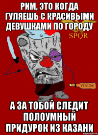 рим, это когда гуляешь с красивыми девушками по городу а за тобой следит полоумный придурок из казани