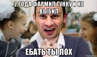 2 года фармил гунку и не выбил ебать ты лох
