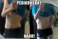pedikov ebat nado!