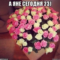 а яне сегодня 23) 