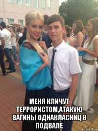  меня кличут террористом,атакую вагины однакласниц в подвале