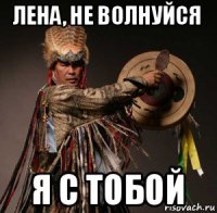 лена, не волнуйся я с тобой