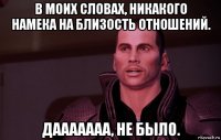 в моих словах, никакого намека на близость отношений. дааааааа, не было.