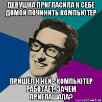 девушка пригласила к себе домой починить компьютер пришёл к ней - компьютер работает. зачем приглашала?
