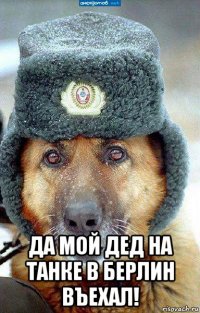 да мой дед на танке в берлин въехал!