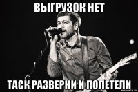 выгрузок нет таск разверни и полетели