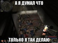 а я думал что только я так делаю