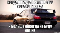 когда нибудь я куплю себе subaru impreza и больше никогда не буду online