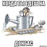 когда ты едеш на донбас