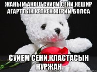 жаным акош суием сени,кешир агарттык кеткен жерим болса суием сени,кластасын нуржан