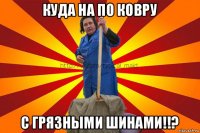 куда на по ковру с грязными шинами!!?