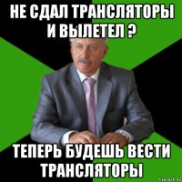 не сдал трансляторы и вылетел ? теперь будешь вести трансляторы