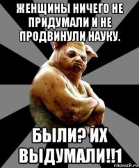 женщины ничего не придумали и не продвинули науку. были? их выдумали!!1