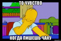 то чувство когда пишешь чаку