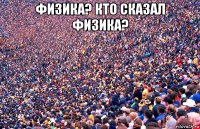 физика? кто сказал физика? 