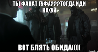 ты фанат гуфа???тогда иди нахуй вот блять обида((((