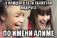 у каждого есть ебанутая подруга по имени алиме